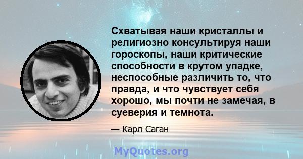 Схватывая наши кристаллы и религиозно консультируя наши гороскопы, наши критические способности в крутом упадке, неспособные различить то, что правда, и что чувствует себя хорошо, мы почти не замечая, в суеверия и