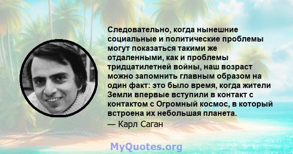 Следовательно, когда нынешние социальные и политические проблемы могут показаться такими же отдаленными, как и проблемы тридцатилетней войны, наш возраст можно запомнить главным образом на один факт: это было время,