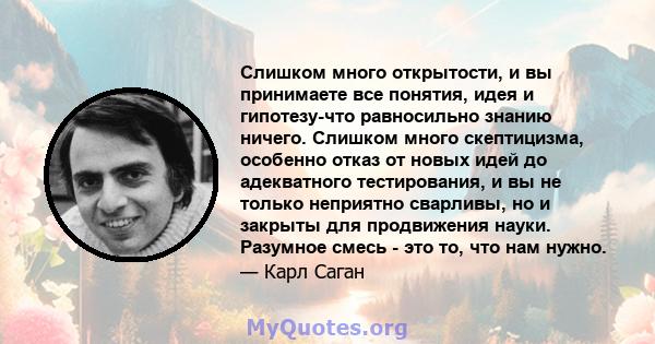 Слишком много открытости, и вы принимаете все понятия, идея и гипотезу-что равносильно знанию ничего. Слишком много скептицизма, особенно отказ от новых идей до адекватного тестирования, и вы не только неприятно