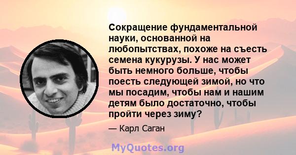 Сокращение фундаментальной науки, основанной на любопытствах, похоже на съесть семена кукурузы. У нас может быть немного больше, чтобы поесть следующей зимой, но что мы посадим, чтобы нам и нашим детям было достаточно,