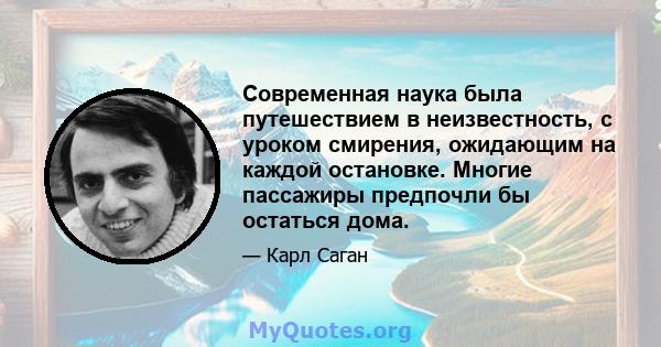 Современная наука была путешествием в неизвестность, с уроком смирения, ожидающим на каждой остановке. Многие пассажиры предпочли бы остаться дома.