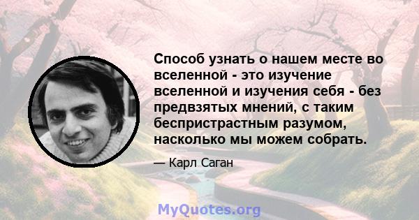 Способ узнать о нашем месте во вселенной - это изучение вселенной и изучения себя - без предвзятых мнений, с таким беспристрастным разумом, насколько мы можем собрать.