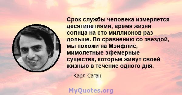 Срок службы человека измеряется десятилетиями, время жизни солнца на сто миллионов раз дольше. По сравнению со звездой, мы похожи на Мэйфлис, мимолетные эфемерные существа, которые живут своей жизнью в течение одного