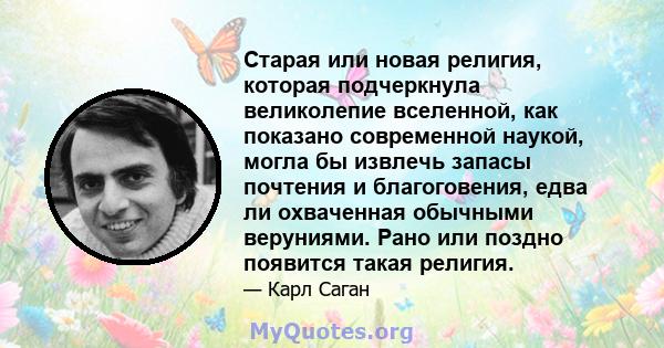 Старая или новая религия, которая подчеркнула великолепие вселенной, как показано современной наукой, могла бы извлечь запасы почтения и благоговения, едва ли охваченная обычными веруниями. Рано или поздно появится