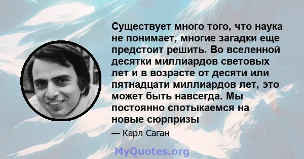 Существует много того, что наука не понимает, многие загадки еще предстоит решить. Во вселенной десятки миллиардов световых лет и в возрасте от десяти или пятнадцати миллиардов лет, это может быть навсегда. Мы постоянно 