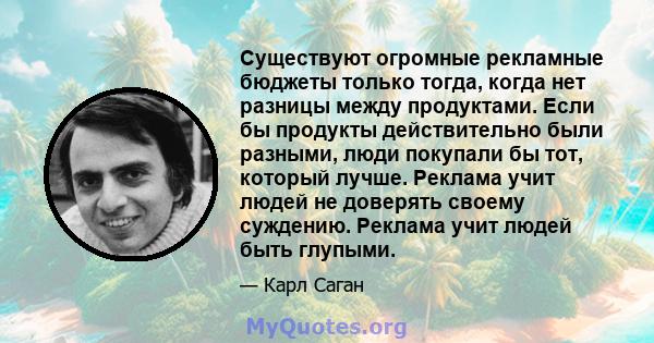 Существуют огромные рекламные бюджеты только тогда, когда нет разницы между продуктами. Если бы продукты действительно были разными, люди покупали бы тот, который лучше. Реклама учит людей не доверять своему суждению.