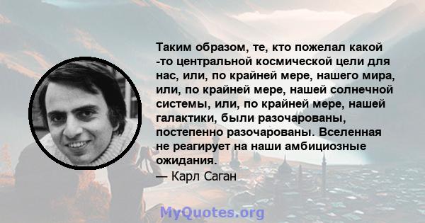 Таким образом, те, кто пожелал какой -то центральной космической цели для нас, или, по крайней мере, нашего мира, или, по крайней мере, нашей солнечной системы, или, по крайней мере, нашей галактики, были разочарованы,