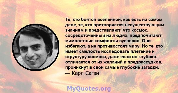 Те, кто боятся вселенной, как есть на самом деле, те, кто притворяется несуществующим знаниям и представляют, что космос, сосредоточенный на людях, предпочитают мимолетные комфорты суеверия. Они избегают, а не