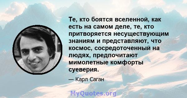 Те, кто боятся вселенной, как есть на самом деле, те, кто притворяется несуществующим знаниям и представляют, что космос, сосредоточенный на людях, предпочитают мимолетные комфорты суеверия.