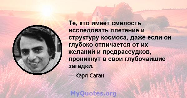 Те, кто имеет смелость исследовать плетение и структуру космоса, даже если он глубоко отличается от их желаний и предрассудков, проникнут в свои глубочайшие загадки.