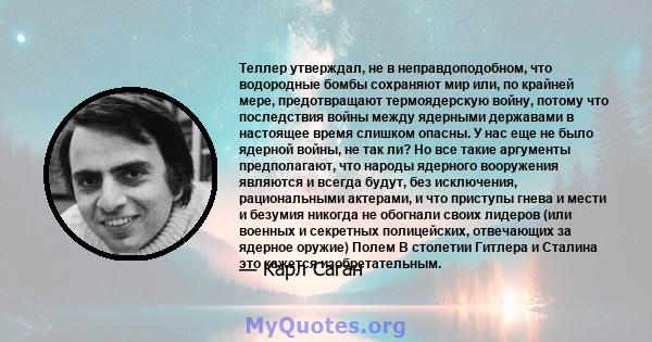 Теллер утверждал, не в неправдоподобном, что водородные бомбы сохраняют мир или, по крайней мере, предотвращают термоядерскую войну, потому что последствия войны между ядерными державами в настоящее время слишком