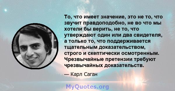 То, что имеет значение, это не то, что звучит правдоподобно, не во что мы хотели бы верить, не то, что утверждают один или два свидетеля, а только то, что поддерживается тщательным доказательством, строго и скептически