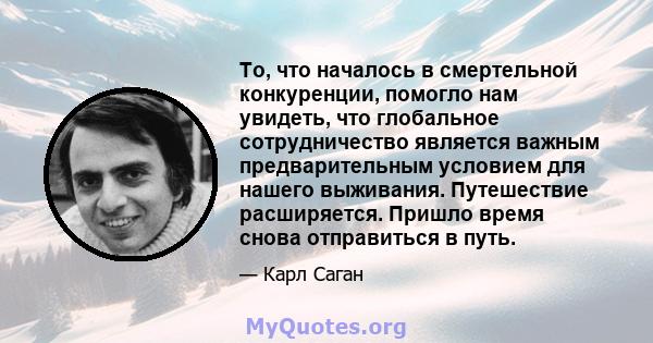 То, что началось в смертельной конкуренции, помогло нам увидеть, что глобальное сотрудничество является важным предварительным условием для нашего выживания. Путешествие расширяется. Пришло время снова отправиться в