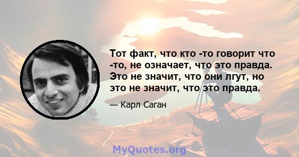 Тот факт, что кто -то говорит что -то, не означает, что это правда. Это не значит, что они лгут, но это не значит, что это правда.