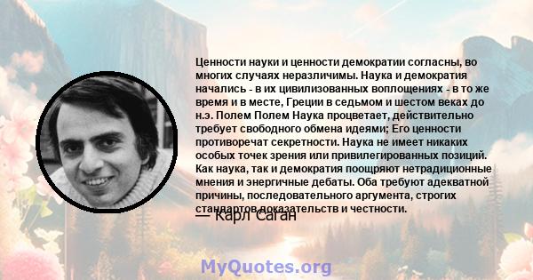 Ценности науки и ценности демократии согласны, во многих случаях неразличимы. Наука и демократия начались - в их цивилизованных воплощениях - в то же время и в месте, Греции в седьмом и шестом веках до н.э. Полем Полем