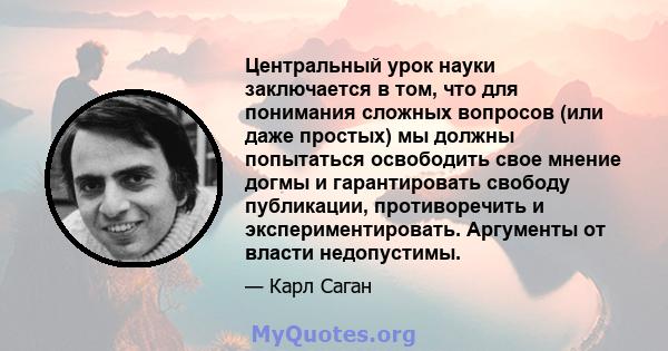 Центральный урок науки заключается в том, что для понимания сложных вопросов (или даже простых) мы должны попытаться освободить свое мнение догмы и гарантировать свободу публикации, противоречить и экспериментировать.