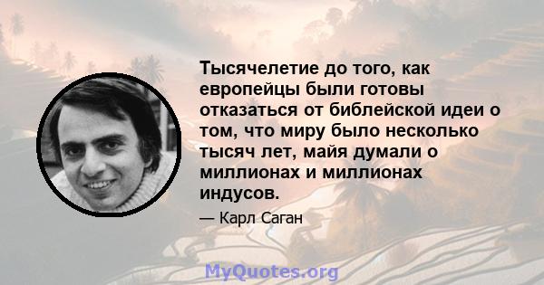 Тысячелетие до того, как европейцы были готовы отказаться от библейской идеи о том, что миру было несколько тысяч лет, майя думали о миллионах и миллионах индусов.