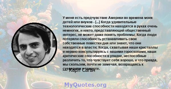 У меня есть предчувствие Америки во времена моих детей или внуков - [...] Когда удивительные технологические способности находятся в руках очень немногих, и никто, представляющий общественный интерес, не может даже