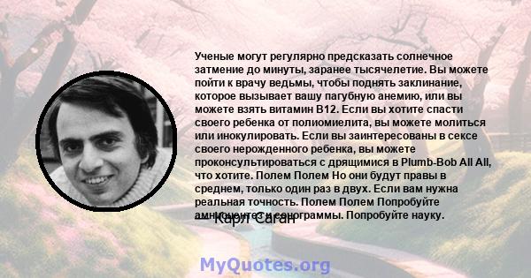 Ученые могут регулярно предсказать солнечное затмение до минуты, заранее тысячелетие. Вы можете пойти к врачу ведьмы, чтобы поднять заклинание, которое вызывает вашу пагубную анемию, или вы можете взять витамин B12.