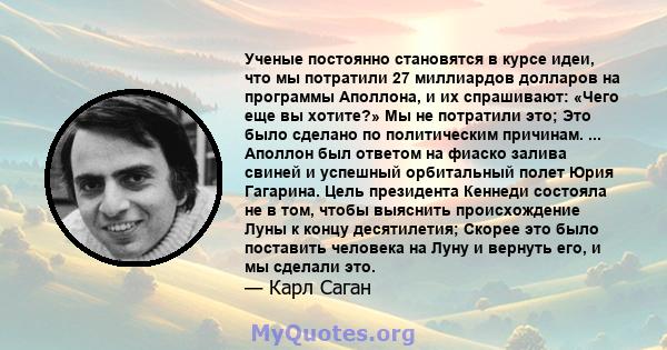 Ученые постоянно становятся в курсе идеи, что мы потратили 27 миллиардов долларов на программы Аполлона, и их спрашивают: «Чего еще вы хотите?» Мы не потратили это; Это было сделано по политическим причинам. ... Аполлон 