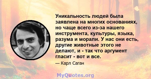 Уникальность людей была заявлена ​​на многих основаниях, но чаще всего из-за нашего инструмента, культуры, языка, разума и морали. У нас они есть, другие животные этого не делают, и - так что аргумент гласит - вот и все.