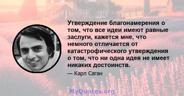 Утверждение благонамерения о том, что все идеи имеют равные заслуги, кажется мне, что немного отличается от катастрофического утверждения о том, что ни одна идея не имеет никаких достоинств.