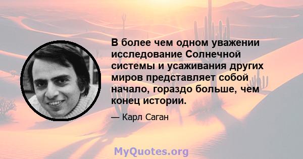 В более чем одном уважении исследование Солнечной системы и усаживания других миров представляет собой начало, гораздо больше, чем конец истории.