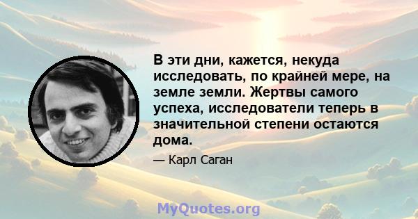 В эти дни, кажется, некуда исследовать, по крайней мере, на земле земли. Жертвы самого успеха, исследователи теперь в значительной степени остаются дома.