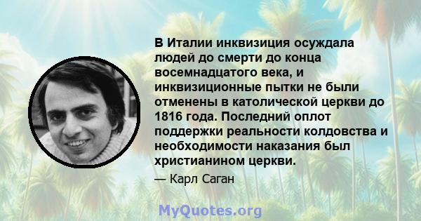 В Италии инквизиция осуждала людей до смерти до конца восемнадцатого века, и инквизиционные пытки не были отменены в католической церкви до 1816 года. Последний оплот поддержки реальности колдовства и необходимости