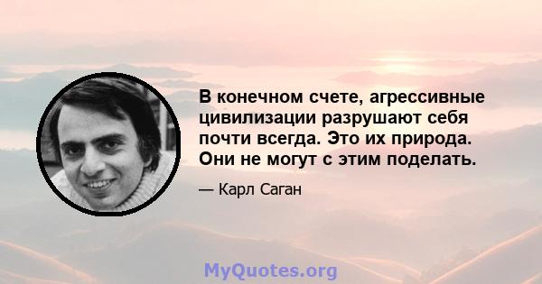 В конечном счете, агрессивные цивилизации разрушают себя почти всегда. Это их природа. Они не могут с этим поделать.