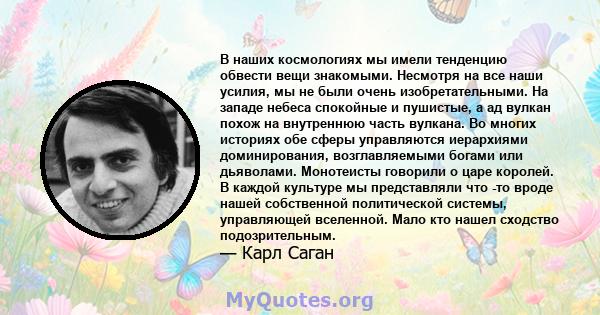 В наших космологиях мы имели тенденцию обвести вещи знакомыми. Несмотря на все наши усилия, мы не были очень изобретательными. На западе небеса спокойные и пушистые, а ад вулкан похож на внутреннюю часть вулкана. Во