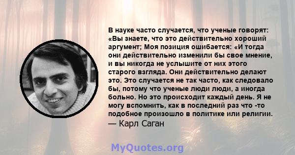 В науке часто случается, что ученые говорят: «Вы знаете, что это действительно хороший аргумент; Моя позиция ошибается: «И тогда они действительно изменили бы свое мнение, и вы никогда не услышите от них этого старого