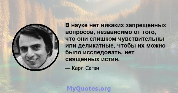 В науке нет никаких запрещенных вопросов, независимо от того, что они слишком чувствительны или деликатные, чтобы их можно было исследовать, нет священных истин.