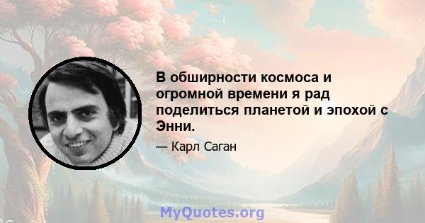 В обширности космоса и огромной времени я рад поделиться планетой и эпохой с Энни.