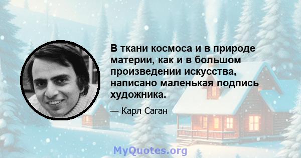 В ткани космоса и в природе материи, как и в большом произведении искусства, написано маленькая подпись художника.