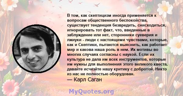 В том, как скептицизм иногда применяется к вопросам общественного беспокойства, существует тенденция безвредить, снисходиться, игнорировать тот факт, что, введенные в заблуждение или нет, сторонники суеверия и лжиуки -