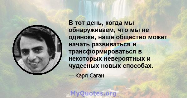 В тот день, когда мы обнаруживаем, что мы не одиноки, наше общество может начать развиваться и трансформироваться в некоторых невероятных и чудесных новых способах.