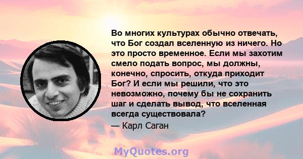 Во многих культурах обычно отвечать, что Бог создал вселенную из ничего. Но это просто временное. Если мы захотим смело подать вопрос, мы должны, конечно, спросить, откуда приходит Бог? И если мы решили, что это