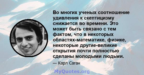 Во многих ученых соотношение удивления к скептицизму снижается во времени. Это может быть связано с тем фактом, что в некоторых областях-математике, физике, некоторые другие-великие открытия почти полностью сделаны