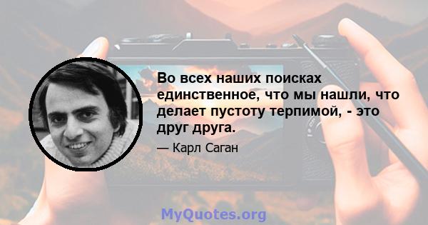 Во всех наших поисках единственное, что мы нашли, что делает пустоту терпимой, - это друг друга.