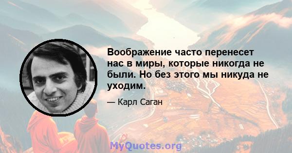 Воображение часто перенесет нас в миры, которые никогда не были. Но без этого мы никуда не уходим.