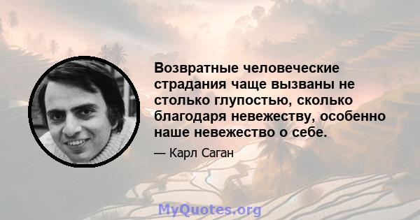 Возвратные человеческие страдания чаще вызваны не столько глупостью, сколько благодаря невежеству, особенно наше невежество о себе.