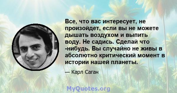 Все, что вас интересует, не произойдет, если вы не можете дышать воздухом и выпить воду. Не садись. Сделай что -нибудь. Вы случайно не живы в абсолютно критический момент в истории нашей планеты.