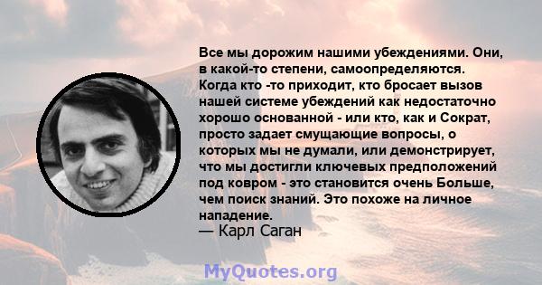 Все мы дорожим нашими убеждениями. Они, в какой-то степени, самоопределяются. Когда кто -то приходит, кто бросает вызов нашей системе убеждений как недостаточно хорошо основанной - или кто, как и Сократ, просто задает