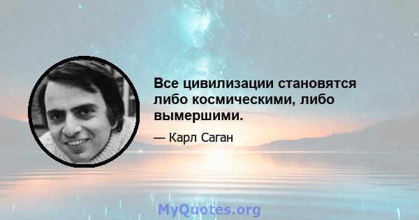 Все цивилизации становятся либо космическими, либо вымершими.