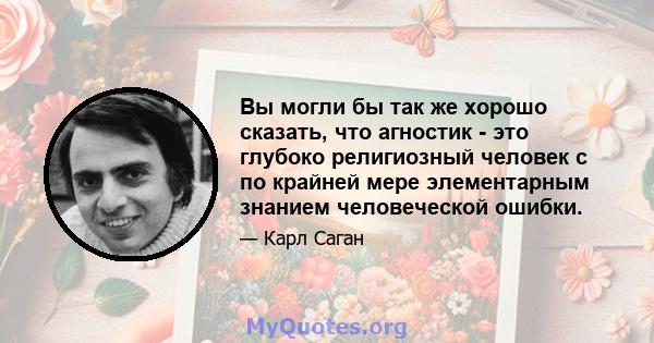 Вы могли бы так же хорошо сказать, что агностик - это глубоко религиозный человек с по крайней мере элементарным знанием человеческой ошибки.