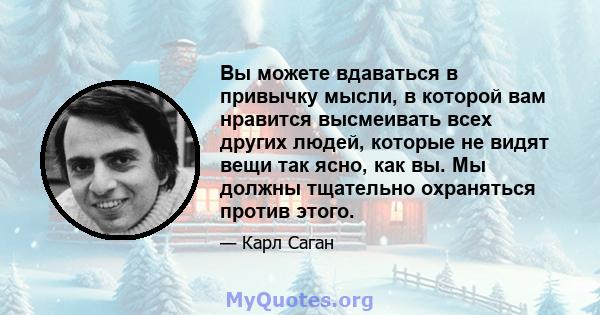 Вы можете вдаваться в привычку мысли, в которой вам нравится высмеивать всех других людей, которые не видят вещи так ясно, как вы. Мы должны тщательно охраняться против этого.