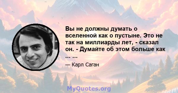 Вы не должны думать о вселенной как о пустыне. Это не так на миллиарды лет, - сказал он. - Думайте об этом больше как ... ...