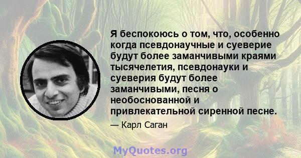 Я беспокоюсь о том, что, особенно когда псевдонаучные и суеверие будут более заманчивыми краями тысячелетия, псевдонауки и суеверия будут более заманчивыми, песня о необоснованной и привлекательной сиренной песне.