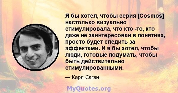 Я бы хотел, чтобы серия [Cosmos] настолько визуально стимулировала, что кто -то, кто даже не заинтересован в понятиях, просто будет следить за эффектами. И я бы хотел, чтобы люди, готовые подумать, чтобы быть